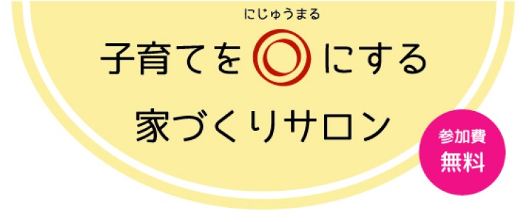 2月15日（土）　子育てを◎（にじゅうまる）にする家づくりサロン【終了しました】